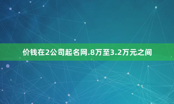 价钱在2公司起名网.8万至3.2万元之间